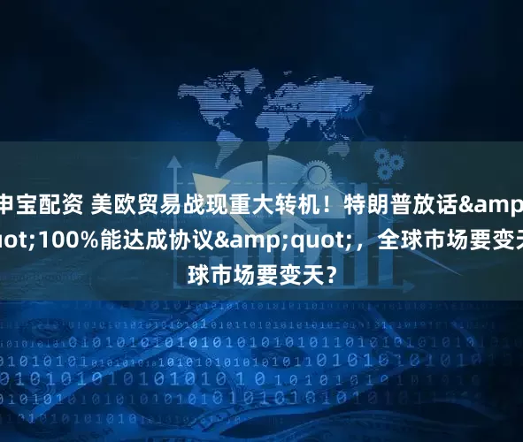 申宝配资 美欧贸易战现重大转机！特朗普放话"100%能达成协议"，全球市场要变天？