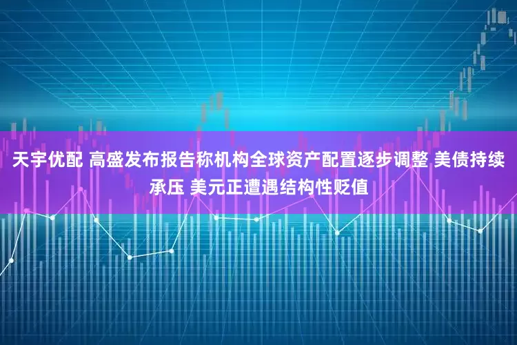 天宇优配 高盛发布报告称机构全球资产配置逐步调整 美债持续承压 美元正遭遇结构性贬值