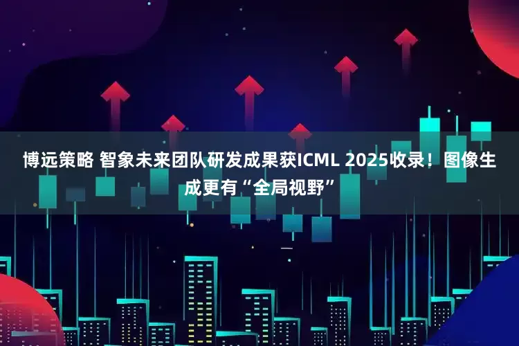 博远策略 智象未来团队研发成果获ICML 2025收录！图像生成更有“全局视野”