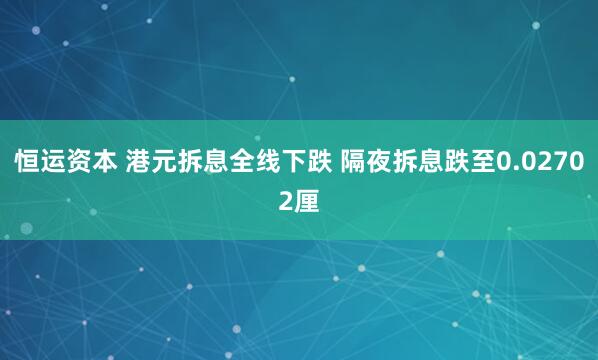 恒运资本 港元拆息全线下跌 隔夜拆息跌至0.02702厘