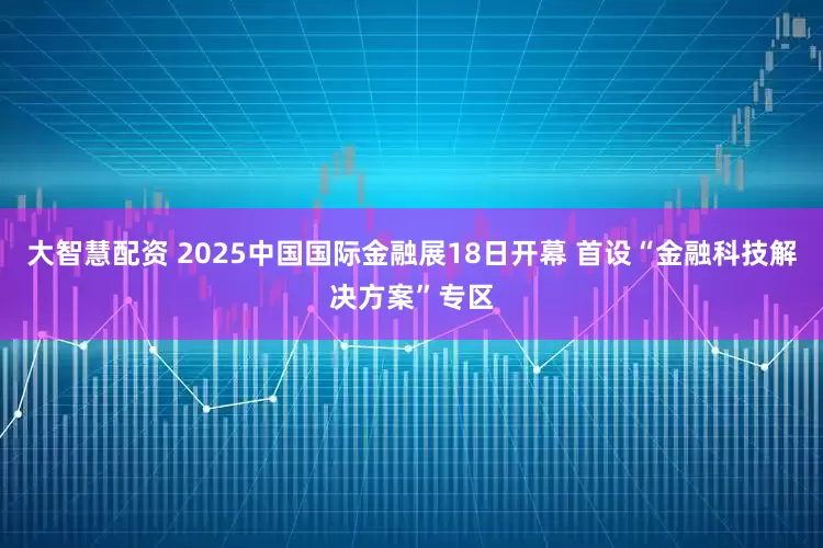 大智慧配资 2025中国国际金融展18日开幕 首设“金融科技解决方案”专区