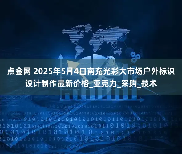点金网 2025年5月4日南充光彩大市场户外标识设计制作最新价格_亚克力_采购_技术