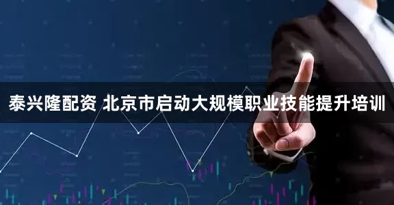 泰兴隆配资 北京市启动大规模职业技能提升培训