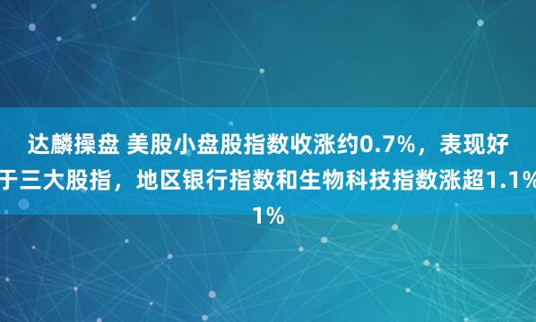 达麟操盘 美股小盘股指数收涨约0.7%，表现好于三大股指，地区银行指数和生物科技指数涨超1.1%