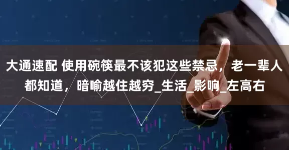 大通速配 使用碗筷最不该犯这些禁忌，老一辈人都知道，暗喻越住越穷_生活_影响_左高右
