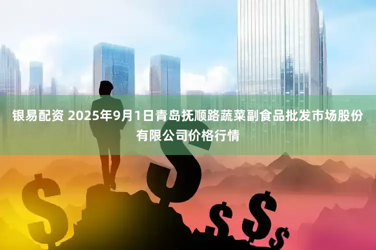银易配资 2025年9月1日青岛抚顺路蔬菜副食品批发市场股份有限公司价格行情