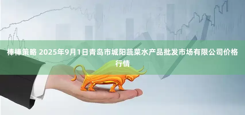 棒棒策略 2025年9月1日青岛市城阳蔬菜水产品批发市场有限公司价格行情