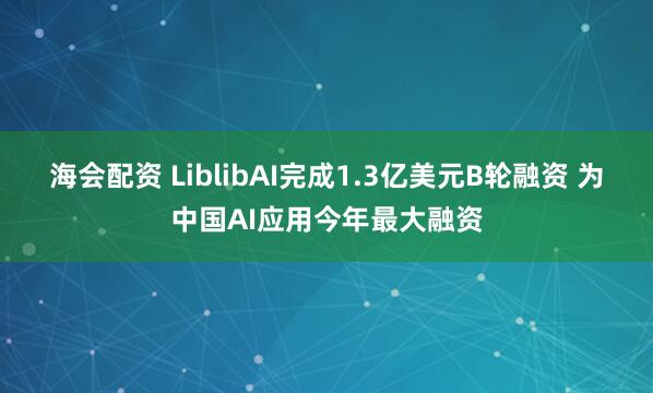 海会配资 LiblibAI完成1.3亿美元B轮融资 为中国AI应用今年最大融资