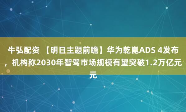 牛弘配资 【明日主题前瞻】华为乾崑ADS 4发布，机构称2030年智驾市场规模有望突破1.2万亿元
