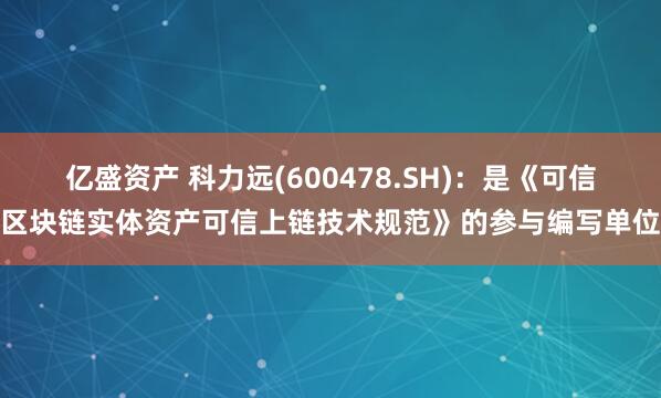 亿盛资产 科力远(600478.SH)：是《可信区块链实体资产可信上链技术规范》的参与编写单位