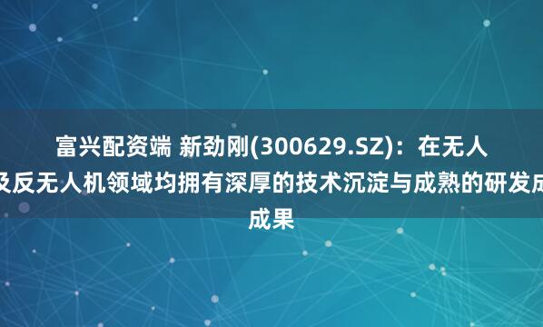 富兴配资端 新劲刚(300629.SZ)：在无人机及反无人机领域均拥有深厚的技术沉淀与成熟的研发成果