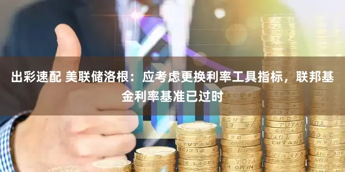 出彩速配 美联储洛根：应考虑更换利率工具指标，联邦基金利率基准已过时