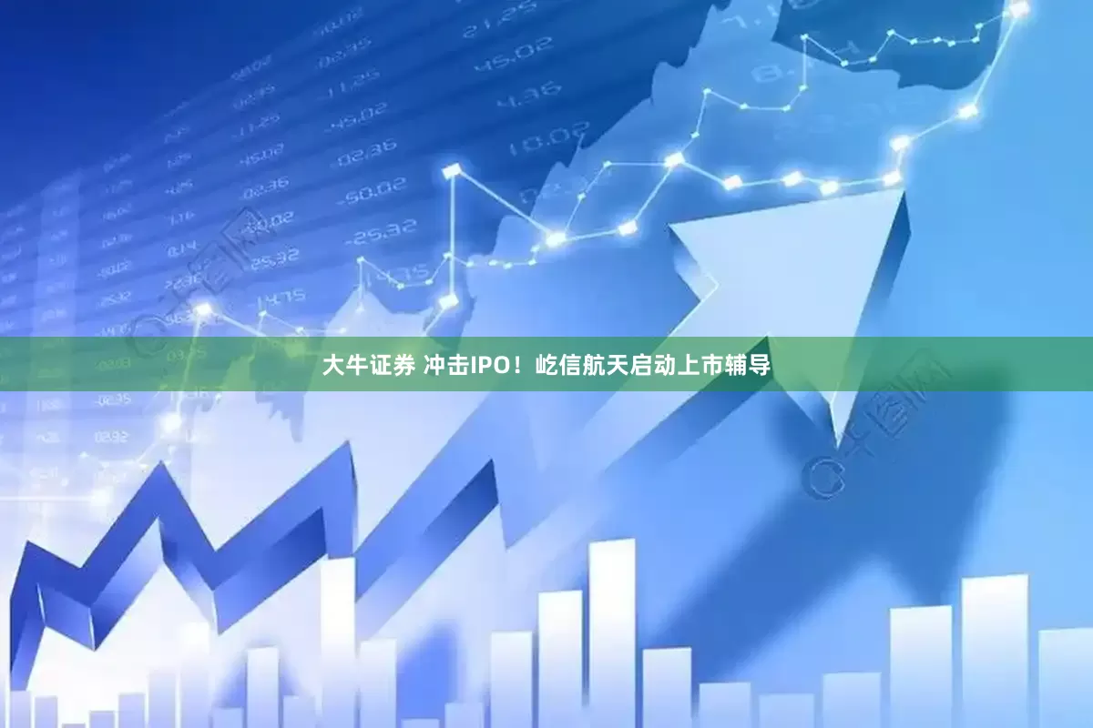 大牛证券 冲击IPO！屹信航天启动上市辅导