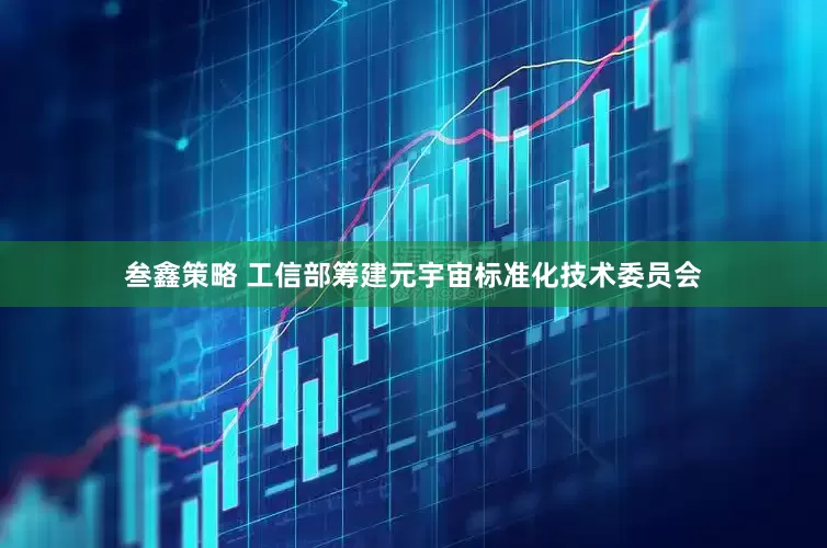 叁鑫策略 工信部筹建元宇宙标准化技术委员会