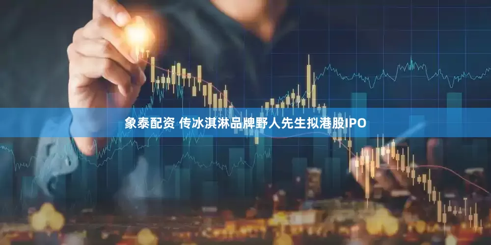 象泰配资 传冰淇淋品牌野人先生拟港股IPO