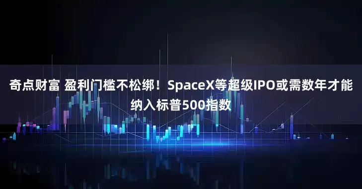 奇点财富 盈利门槛不松绑！SpaceX等超级IPO或需数年才能纳入标普500指数
