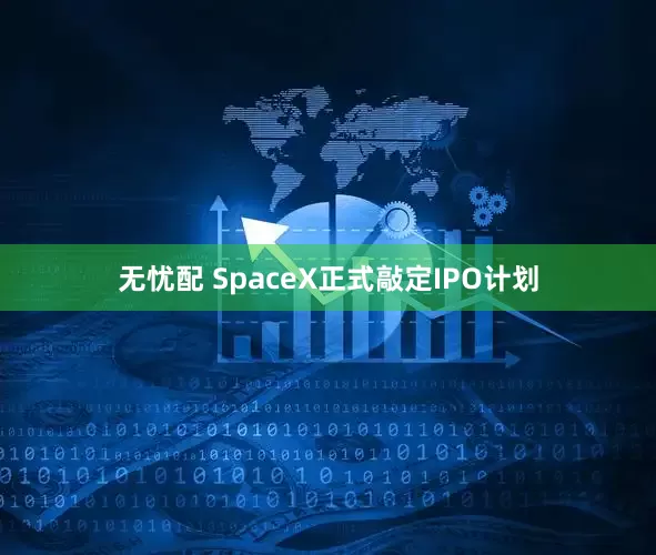无忧配 SpaceX正式敲定IPO计划