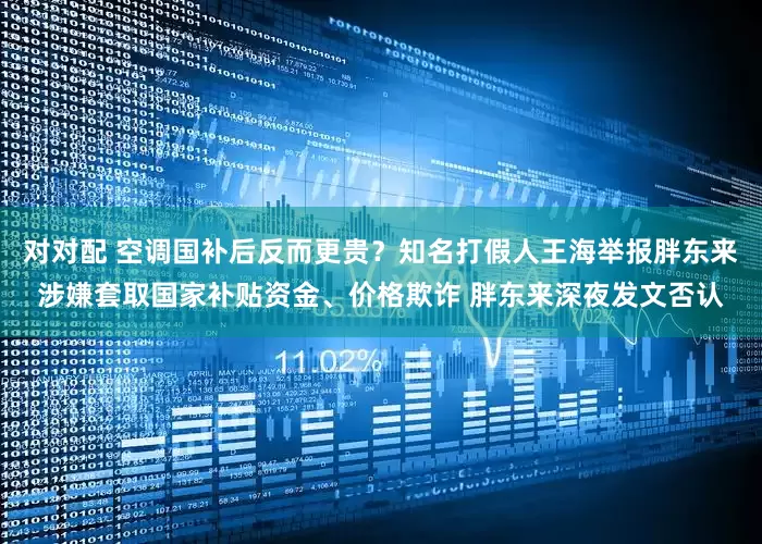对对配 空调国补后反而更贵？知名打假人王海举报胖东来涉嫌套取国家补贴资金、价格欺诈 胖东来深夜发文否认