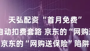 天弘配资 “首月免费”背后暗藏自动扣费套路 京东的“网购送保险”陷阱