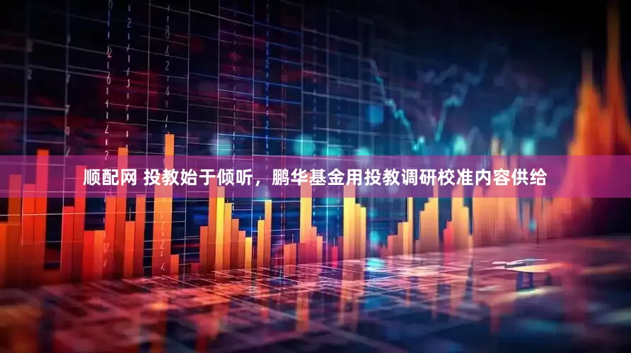 顺配网 投教始于倾听，鹏华基金用投教调研校准内容供给